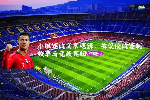 小组赛的底层逻辑:被误读的赛制效率与竞技真相
