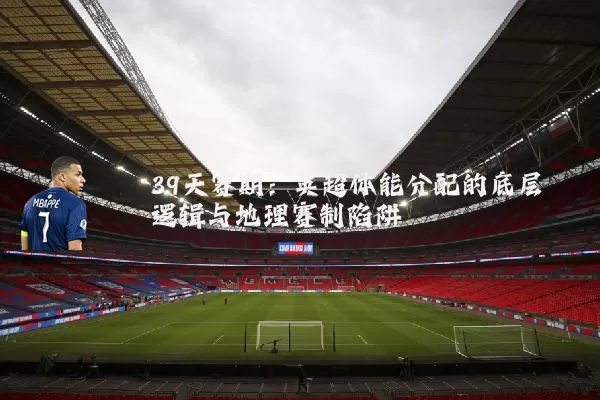 39天赛期：英超体能分配的底层逻辑与地理赛制陷阱
