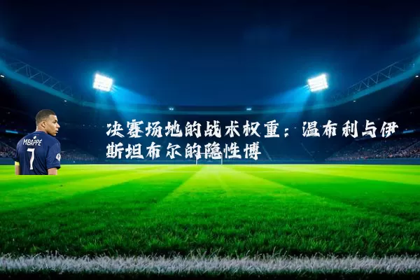 决赛场地的战术权重：温布利与伊斯坦布尔的隐性博弈
