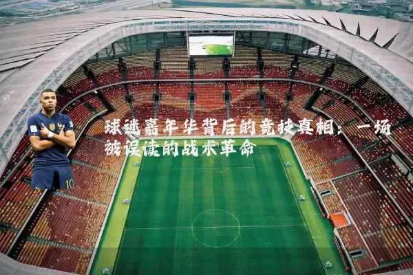 球迷嘉年华背后的竞技真相：一场被误读的战术革命