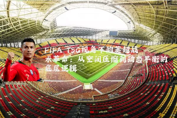 FIFA TSG视角下的英超战术革命：从空间压缩到动态平衡的底层逻辑