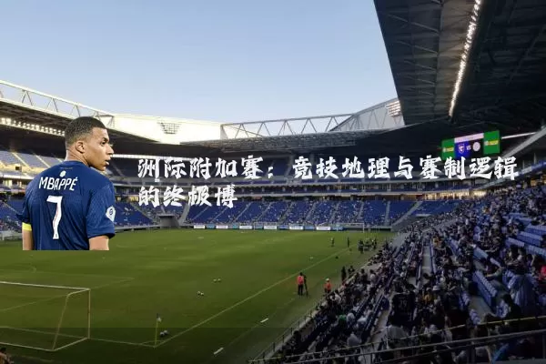 洲际附加赛：竞技地理与赛制逻辑的终极博弈