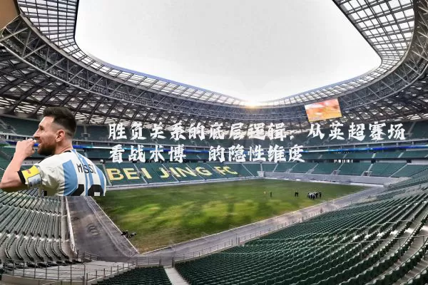 胜负关系的底层逻辑：从英超赛场看战术博弈的隐性维度