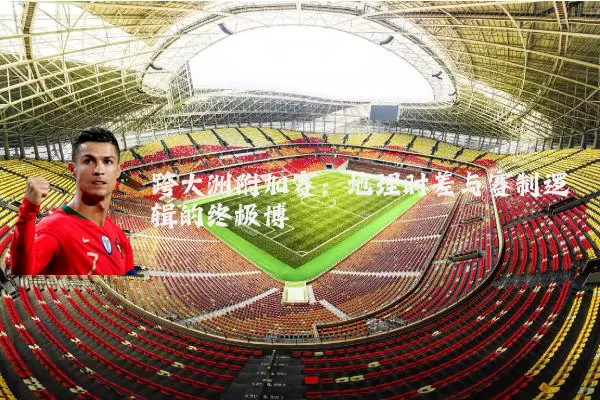 跨大洲附加赛:地理时差与赛制逻辑的终极博弈