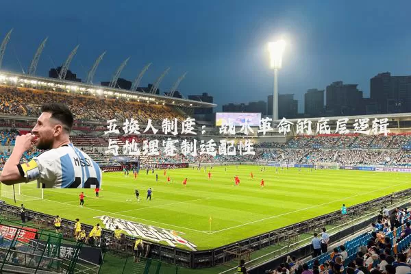 五换人制度：战术革命的底层逻辑与地理赛制适配性